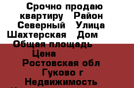 Срочно продаю квартиру › Район ­ Северный › Улица ­ Шахтерская › Дом ­ 70 › Общая площадь ­ 39 › Цена ­ 650 000 - Ростовская обл., Гуково г. Недвижимость » Квартиры продажа   . Ростовская обл.